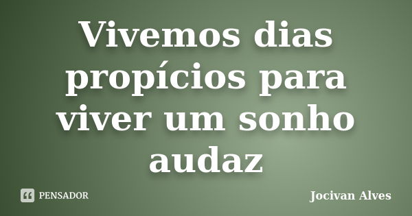 Vivemos dias propícios para viver um sonho audaz... Frase de Jocivan Alves.