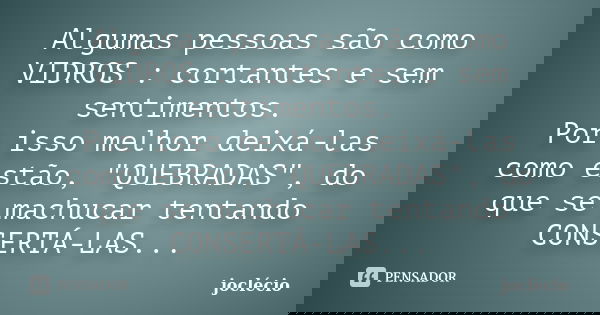 Algumas pessoas são como VIDROS : cortantes e sem sentimentos. Por isso melhor deixá-las como estão, "QUEBRADAS", do que se machucar tentando CONSERTÁ... Frase de joclécio.