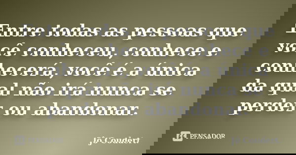 Entre todas as pessoas que você conheceu, conhece e conhecerá, você é a única da qual não irá nunca se perder ou abandonar.... Frase de Jô Coudert..