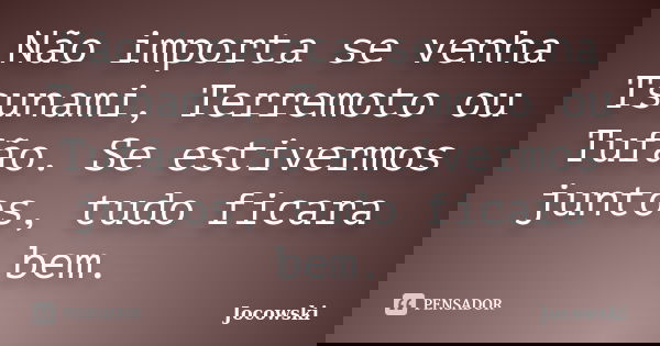 Não importa se venha Tsunami, Terremoto ou Tufão. Se estivermos juntos, tudo ficara bem.... Frase de Jocowski.
