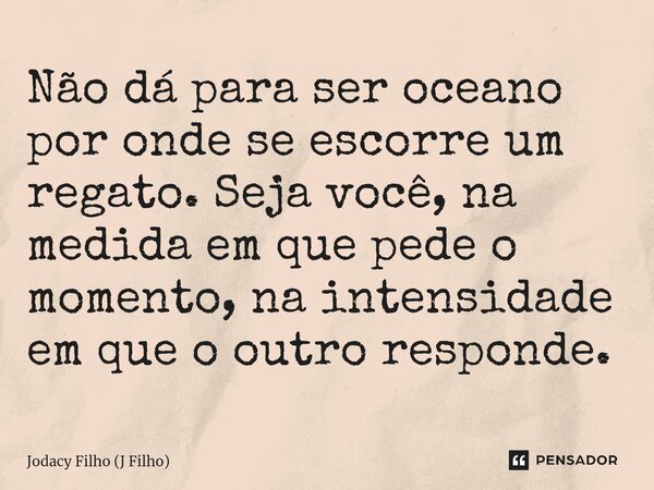 ⁠Não dá para ser oceano por onde se escorre um regato. Seja você, na medida em que pede o momento, na intensidade em que o outro responde.... Frase de Jodacy Filho (J Filho).