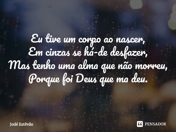 ⁠Eu tive um corpo ao nascer,
Em cinzas se há-de desfazer,
Mas tenho uma alma que não morreu,
Porque foi Deus que ma deu.... Frase de Jodé Estêvão.