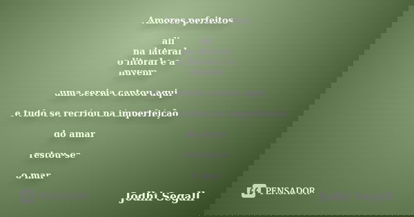 Amores perfeitos ali na lateral o litoral e a nuvem uma sereia cantou aqui e tudo se recriou na imperfeição do amar restou-se o mar... Frase de Jodhi Segall.