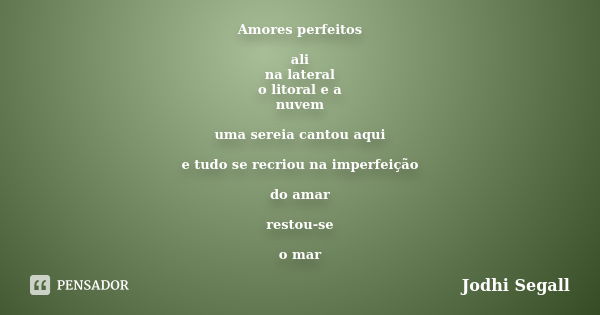 Amores perfeitos ali na lateral o litoral e a nuvem uma sereia cantou aqui e tudo se recriou na imperfeição do amar restou-se o mar... Frase de Jodhi Segall.