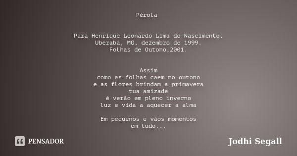 Pérola Para Henrique Leonardo Lima do Nascimento. Uberaba, MG, dezembro de 1999. Folhas de Outono,2001. Assim como as folhas caem no outono e as flores brindam ... Frase de Jodhi Segall.