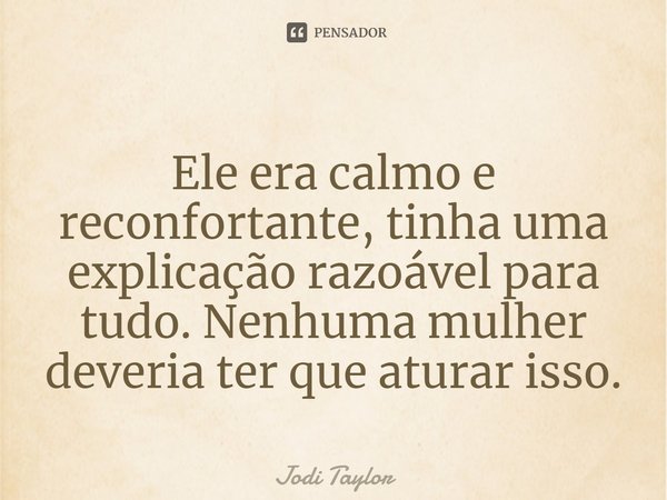 ⁠Ele era calmo e reconfortante, tinha uma explicação razoável para tudo. Nenhuma mulher deveria ter que aturar isso.... Frase de Jodi Taylor.
