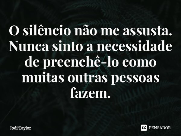 ⁠O silêncio não me assusta. Nunca sinto a necessidade de preenchê-lo como muitas outras pessoas fazem.... Frase de Jodi Taylor.
