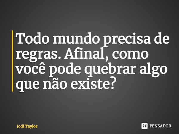 ⁠Todo mundo precisa de regras. Afinal, como você pode quebrar algo que não existe?... Frase de Jodi Taylor.