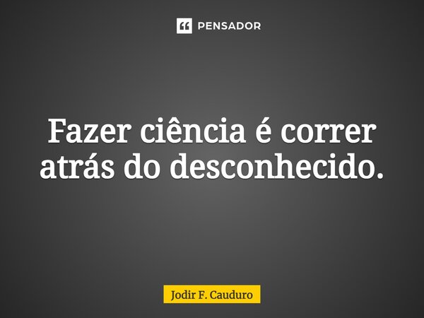 ⁠Fazer ciência é correr atrás do desconhecido.... Frase de Jodir F. Cauduro.