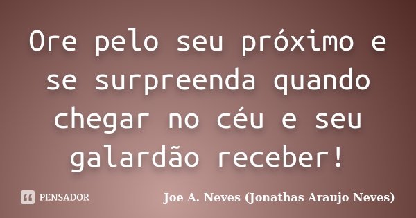 Ore pelo seu próximo e se surpreenda quando chegar no céu e seu galardão receber!... Frase de Joe A. Neves (Jonathas Araújo Neves).