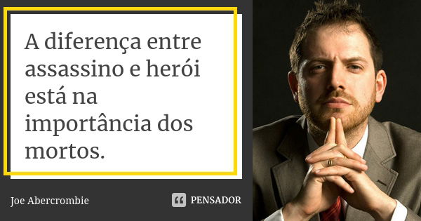 A diferença entre assassino e herói está na importância dos mortos.... Frase de Joe Abercrombie.