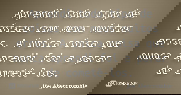 Aprendi todo tipo de coisas com meus muitos erros. A única coisa que nunca aprendi foi a parar de cometê-los.... Frase de Joe Abercrombie.