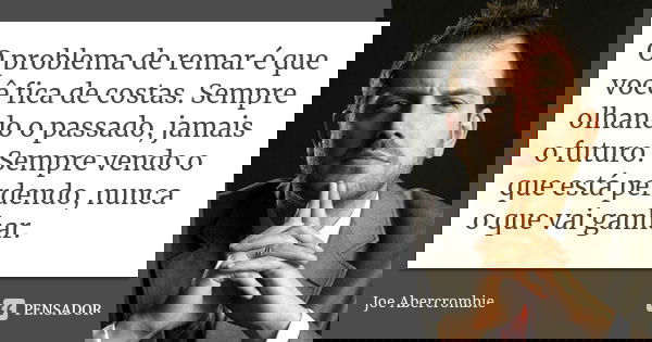 O problema de remar é que você fica de costas. Sempre olhando o passado, jamais o futuro. Sempre vendo o que está perdendo, nunca o que vai ganhar.... Frase de Joe Abercrombie.