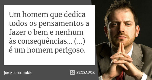 Um homem que dedica todos os pensamentos a fazer o bem e nenhum às consequências… (...) é um homem perigoso.... Frase de Joe Abercrombie.