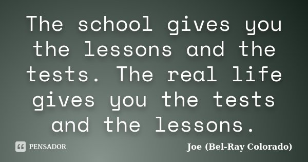 The school gives you the lessons and the tests. The real life gives you the tests and the lessons.... Frase de Joe (Bel-Ray Colorado).