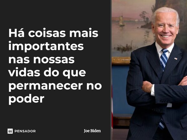 ⁠Há coisas mais importantes nas nossas vidas do que permanecer no poder... Frase de Joe Biden.