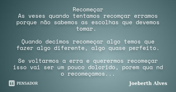 Recomeçar As veses quando tentamos recomçar erramos porque não sabemos as escolhas que devemos tomar. Quando decimos recomeçar algo temos que fazer algo diferen... Frase de Joeberth Alves.