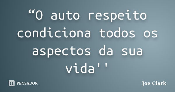 “O auto respeito condiciona todos os aspectos da sua vida''... Frase de Joe Clark.