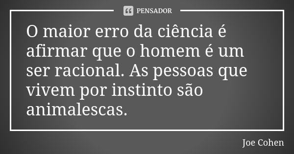 O maior erro da ciência é afirmar que o homem é um ser racional. As pessoas que vivem por instinto são animalescas.... Frase de Joe Cohen.