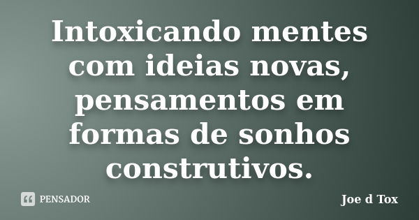 Intoxicando mentes com ideias novas, pensamentos em formas de sonhos construtivos.... Frase de Joe D Tox.