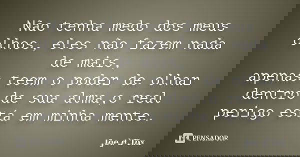 Não tenha medo dos meus olhos, eles não fazem nada de mais, apenas teem o poder de olhar dentro de sua alma,o real perigo está em minha mente.... Frase de Joe D Tox.