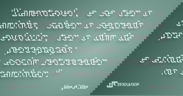 "Lamentavel, e se ter o caminho, saber o segredo pra evoluir, ter o dom da percepação: e ainda assim retroceder no caminhar."... Frase de Joe D Tox.