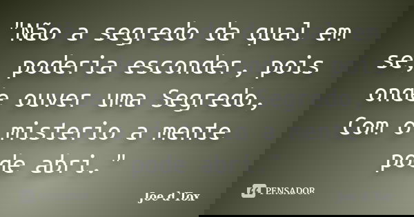 "Não a segredo da qual em se, poderia esconder, pois onde ouver uma Segredo, Com o misterio a mente pode abri."... Frase de (Joe D.Tox).