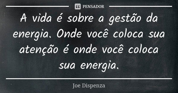 A vida é sobre a gestão da energia. Onde você coloca sua atenção é onde você coloca sua energia.... Frase de Joe Dispenza.