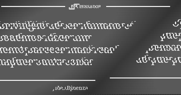 O privilégio de ser humano é que podemos fazer um pensamento parecer mais real do que qualquer outra coisa.... Frase de Joe Dispenza.