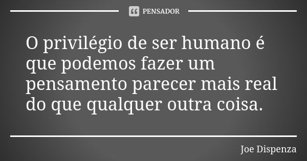 O privilégio de ser humano é que podemos fazer um pensamento parecer mais real do que qualquer outra coisa.... Frase de Joe Dispenza.