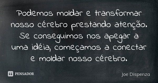 Podemos moldar e transformar nosso cérebro prestando atenção. Se conseguimos nos apegar a uma idéia, começamos a conectar e moldar nosso cérebro.... Frase de Joe Dispenza.