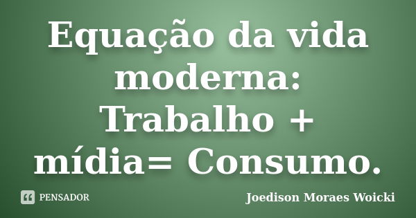 Equação da vida moderna: Trabalho + mídia= Consumo.... Frase de Joedison Moraes Woicki.