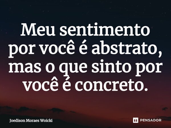 ⁠Meu sentimento por você é abstrato, mas o que sinto por você é concreto.... Frase de Joedison Moraes Woicki.