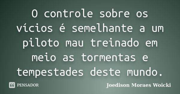 O controle sobre os vícios é semelhante a um piloto mau treinado em meio as tormentas e tempestades deste mundo.... Frase de Joedison Moraes Woicki.