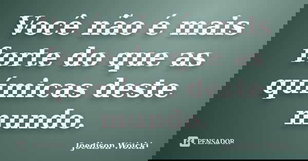 Você não é mais forte do que as químicas deste mundo.... Frase de Joedison Woicki.