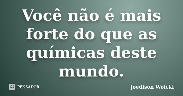 Você não é mais forte do que as químicas deste mundo.... Frase de Joedison Woicki.