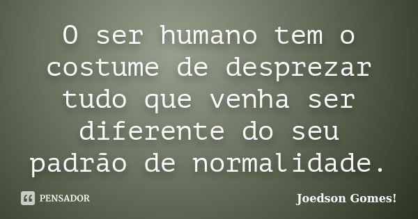 O ser humano tem o costume de desprezar tudo que venha ser diferente do seu padrão de normalidade.... Frase de Joedson Gomes!.