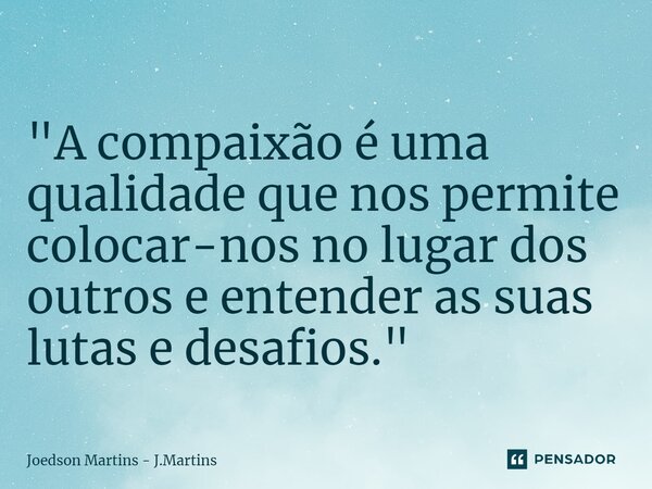 ⁠ "A compaixão é uma qualidade que nos permite colocar-nos no lugar dos outros e entender as suas lutas e desafios."... Frase de Joedson martins - J.Martins.