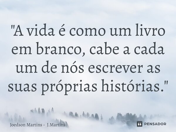 "⁠A vida é como um livro em branco, cabe a cada um de nós escrever as suas próprias histórias."... Frase de Joedson Martins - J.Martins.