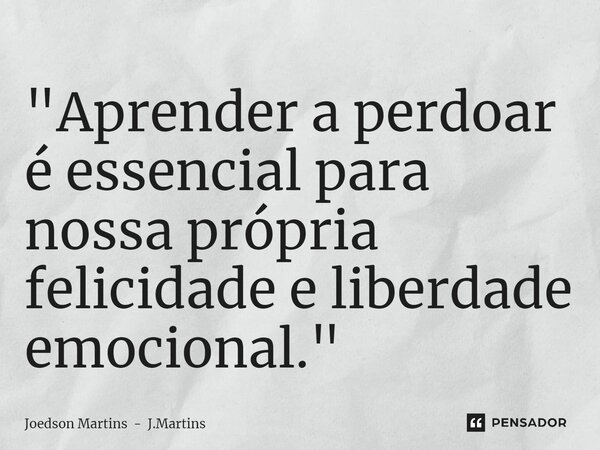 ⁠"Aprender a perdoar é essencial para nossa própria felicidade e liberdade emocional."... Frase de Joedson Martins - J.Martins.