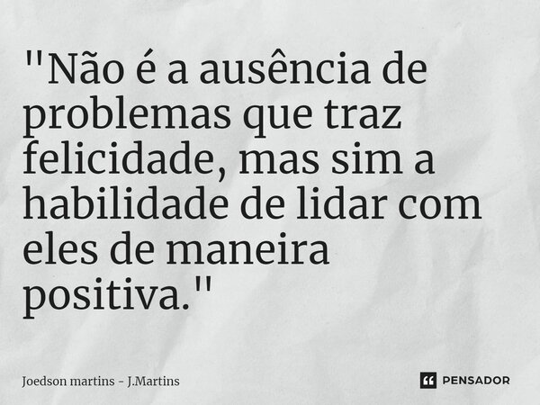 ⁠"Não é a ausência de problemas que traz felicidade, mas sim a habilidade de lidar com eles de maneira positiva."... Frase de Joedson martins - J.Martins.