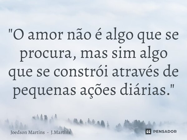⁠"O amor não é algo que se procura, mas sim algo que se constrói através de pequenas ações diárias."... Frase de Joedson Martins - J.Martins.