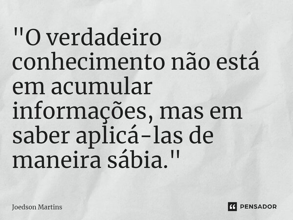 ⁠"O verdadeiro conhecimento não está em acumular informações, mas em saber aplicá-las de maneira sábia."... Frase de Joedson Martins.