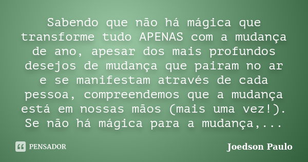 Sabendo que não há mágica que transforme tudo APENAS com a mudança de ano, apesar dos mais profundos desejos de mudança que pairam no ar e se manifestam através... Frase de Joedson Paulo.