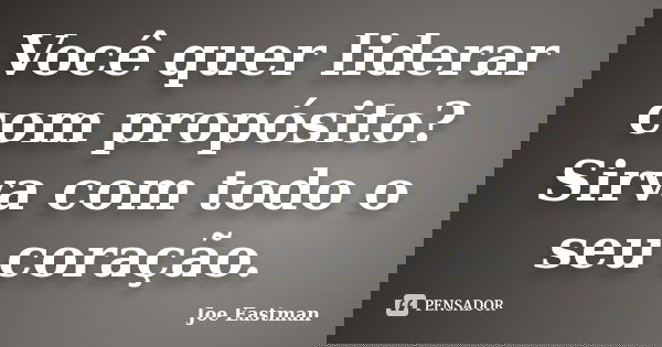 Você quer liderar com propósito? Sirva com todo o seu coração.... Frase de Joe Eastman.