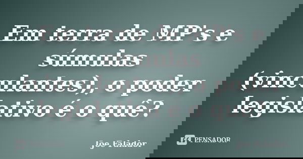 Em terra de MP's e súmulas (vinculantes), o poder legislativo é o quê?... Frase de Joe Falador.