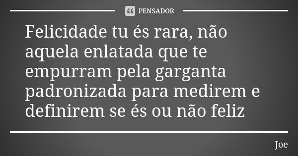 Felicidade tu és rara, não aquela enlatada que te empurram pela garganta padronizada para medirem e definirem se és ou não feliz... Frase de Joe.