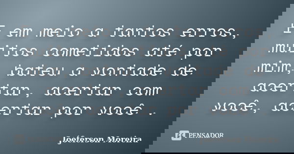 E em meio a tantos erros, muitos cometidos até por mim, bateu a vontade de acertar, acertar com você, acertar por você .... Frase de Joéferson Moreira.