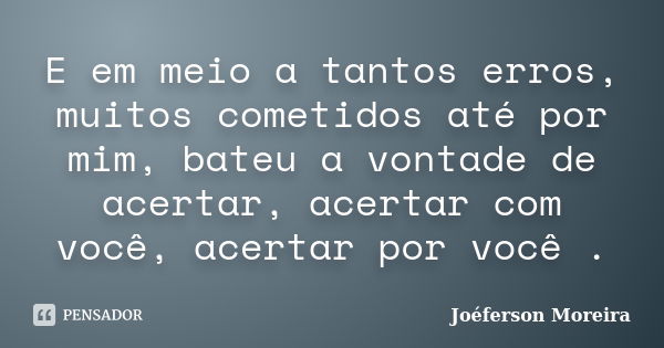 E em meio a tantos erros, muitos cometidos até por mim, bateu a vontade de acertar, acertar com você, acertar por você .... Frase de Joéferson Moreira.