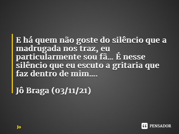 ⁠E há quem não goste do silêncio que a madrugada nos traz, eu particularmente sou fã… É nesse silêncio que eu escuto a gritaria que faz dentro de mim…. Jô Braga... Frase de Jó.